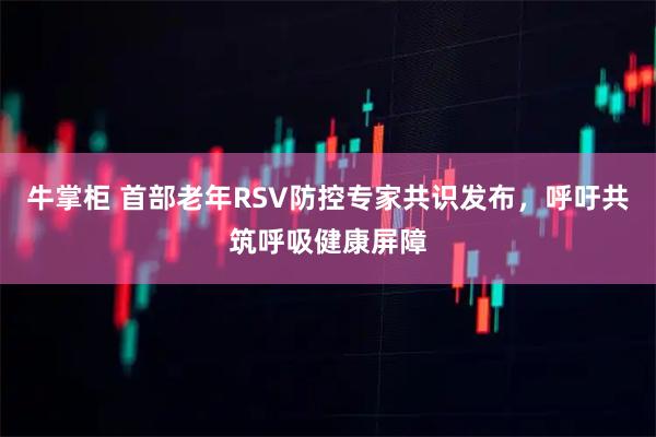 牛掌柜 首部老年RSV防控专家共识发布,呼吁共筑呼吸健康屏障