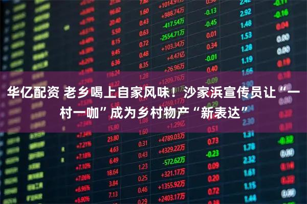 华亿配资 老乡喝上自家风味！沙家浜宣传员让“一村一咖”成为乡村物产“新表达”