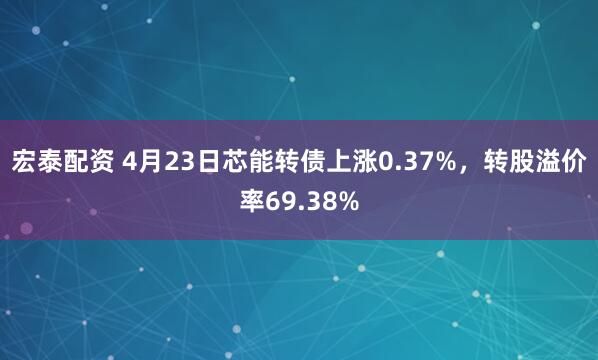 宏泰配资 4月23日芯能转债上涨0.37%，转股溢价率69.38%