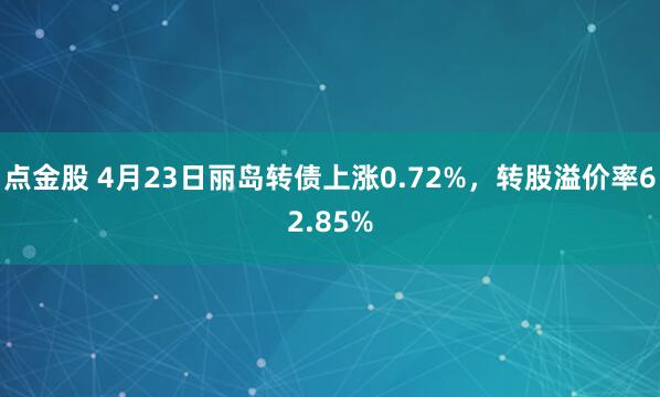 点金股 4月23日丽岛转债上涨0.72%,转股溢价率62.85%