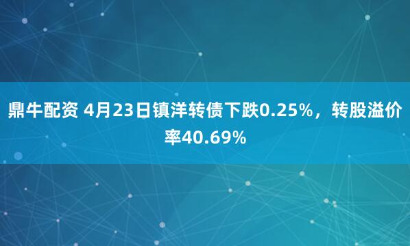 鼎牛配资 4月23日镇洋转债下跌0.25%，转股溢价率40.69%