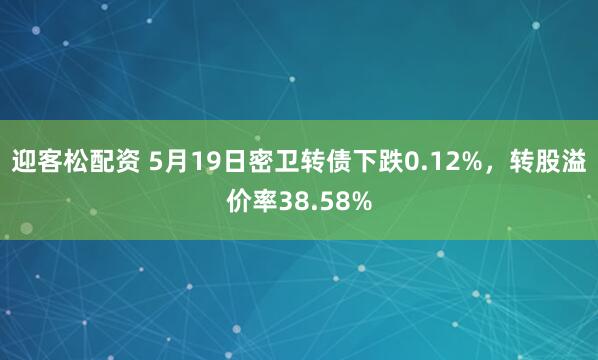 迎客松配资 5月19日密卫转债下跌0.12%，转股溢价率38.58%