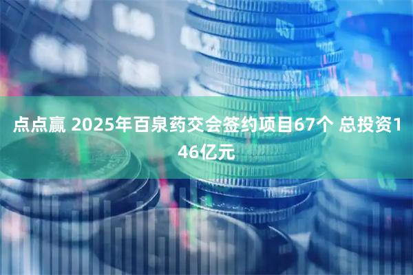 点点赢 2025年百泉药交会签约项目67个 总投资146亿元