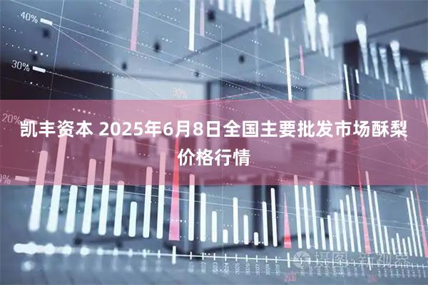 凯丰资本 2025年6月8日全国主要批发市场酥梨价格行情