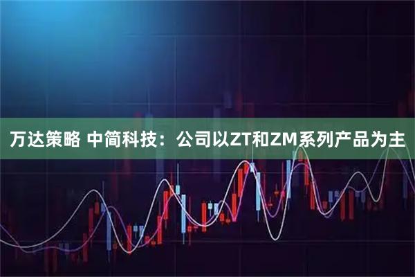 万达策略 中简科技：公司以ZT和ZM系列产品为主