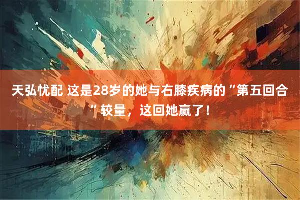 天弘忧配 这是28岁的她与右膝疾病的“第五回合”较量，这回她赢了！