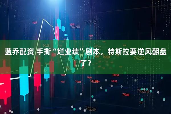 蓝乔配资 手撕“烂业绩”剧本，特斯拉要逆风翻盘了？