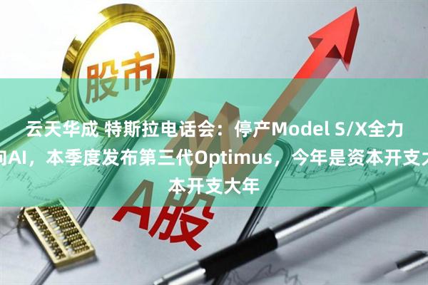 云天华成 特斯拉电话会：停产Model S/X全力转向AI，本季度发布第三代Optimus，今年是资本开支大年