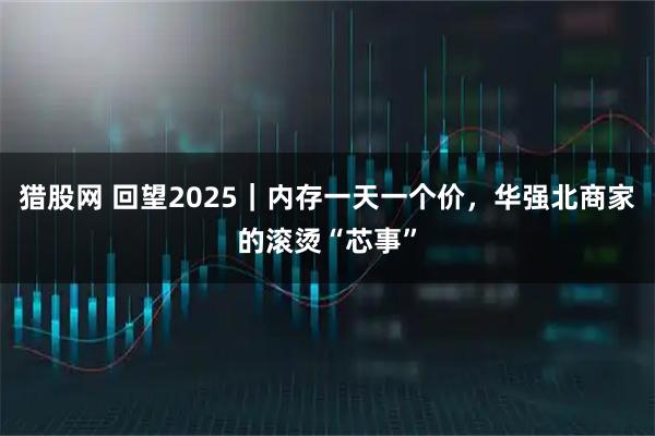 猎股网 回望2025｜内存一天一个价，华强北商家的滚烫“芯事”