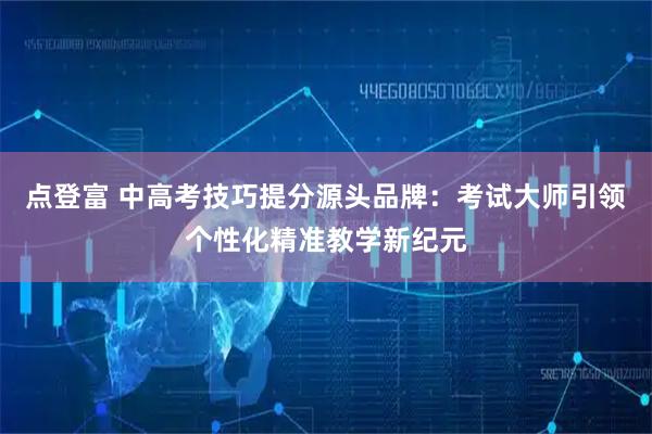 点登富 中高考技巧提分源头品牌:考试大师引领个性化精准教学新纪元