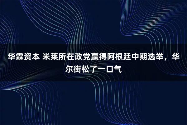 华霖资本 米莱所在政党赢得阿根廷中期选举,华尔街松了一口气