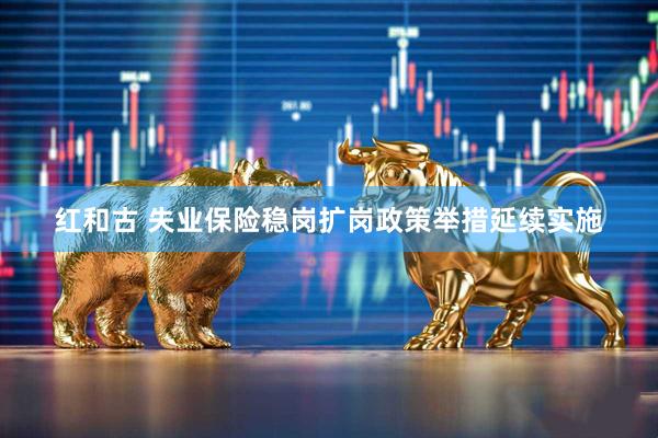 红和古 失业保险稳岗扩岗政策举措延续实施