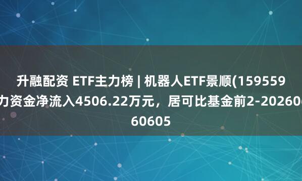 升融配资 ETF主力榜 | 机器人ETF景顺(159559)主力资金净流入4506.22万元，居可比基金前2-20260605